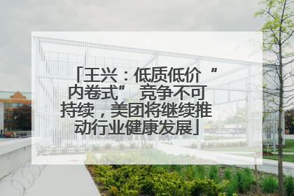 王兴：低质低价“内卷式” 竞争不可持续，美团将继续推动行业健康发展