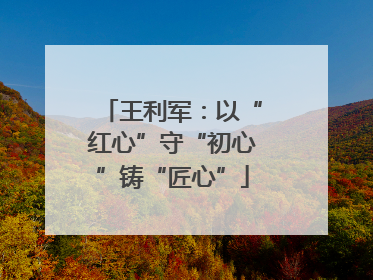 王利军：以“红心”守“初心”铸“匠心”