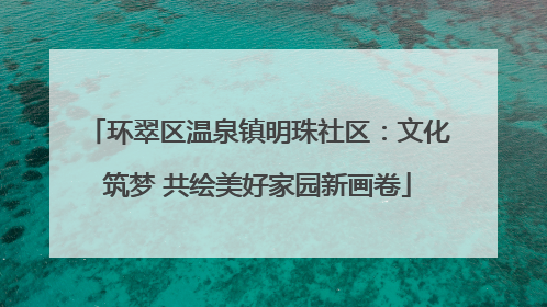 环翠区温泉镇明珠社区：文化筑梦 共绘美好家园新画卷