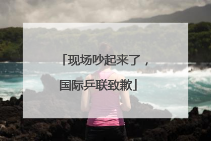 现场吵起来了，国际乒联致歉