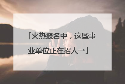 火热报名中，这些事业单位正在招人→