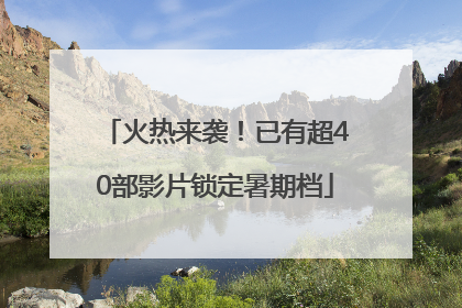 火热来袭！已有超40部影片锁定暑期档