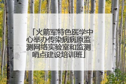 火箭军特色医学中心举办传染病病原监测网络实验室和监测哨点建设培训班