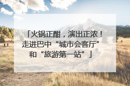 火锅正酣，演出正浓！走进巴中“城市会客厅”和“旅游第一站”