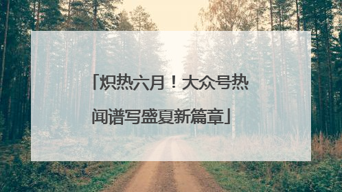 炽热六月！大众号热闻谱写盛夏新篇章