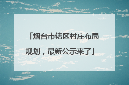 烟台市辖区村庄布局规划，最新公示来了