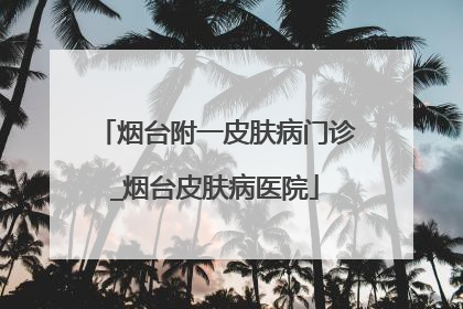 烟台附一皮肤病门诊_烟台皮肤病医院