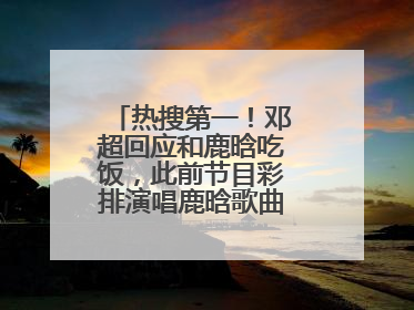 热搜第一！邓超回应和鹿晗吃饭，此前节目彩排演唱鹿晗歌曲时失控落泪