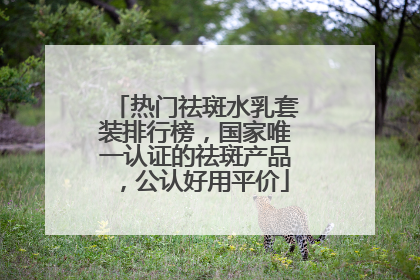 热门祛斑水乳套装排行榜，国家唯一认证的祛斑产品，公认好用平价