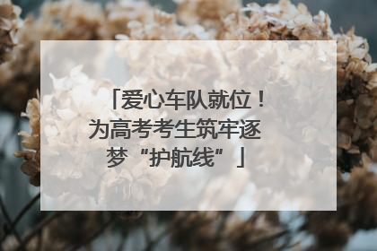爱心车队就位！为高考考生筑牢逐梦“护航线”