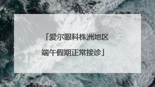 爱尔眼科株洲地区端午假期正常接诊