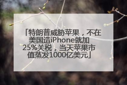 特朗普威胁苹果，不在美国造iPhone就加25%关税，当天苹果市值蒸发1000亿美元