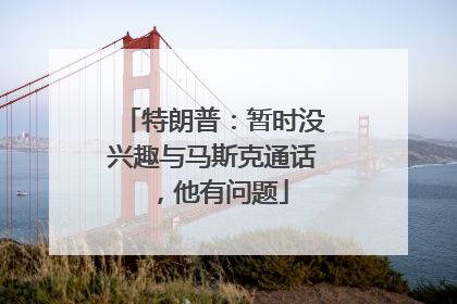 特朗普：暂时没兴趣与马斯克通话，他有问题