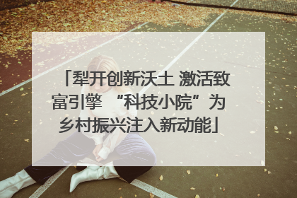 犁开创新沃土 激活致富引擎 “科技小院”为乡村振兴注入新动能