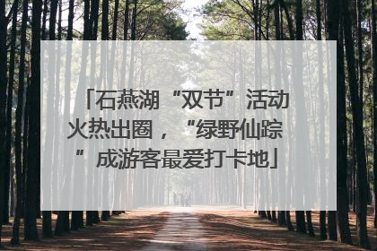 石燕湖“双节”活动火热出圈，“绿野仙踪”成游客最爱打卡地
