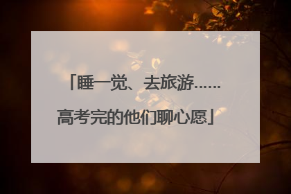 睡一觉、去旅游……高考完的他们聊心愿