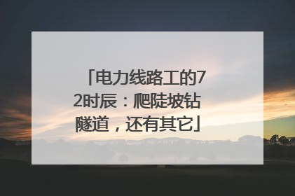 电力线路工的72时辰：爬陡坡钻隧道，还有其它
