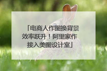 电商人作图换背景效率跃升！阿里家作接入美图设计室