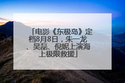 电影《东极岛》定档8月8日，朱一龙、吴磊、倪妮上演海上极限救援