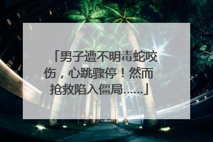 男子遭不明毒蛇咬伤，心跳骤停！然而抢救陷入僵局……