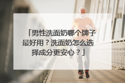 男性洗面奶哪个牌子最好用？洗面奶怎么选择成分更安心？