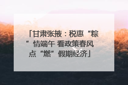 甘肃张掖：税惠“粽”情端午 看政策春风点“燃”假期经济