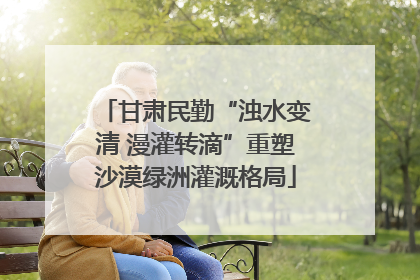 甘肃民勤“浊水变清 漫灌转滴”重塑沙漠绿洲灌溉格局