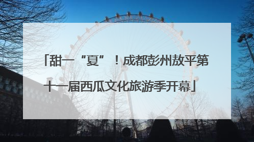 甜一“夏”！成都彭州敖平第十一届西瓜文化旅游季开幕