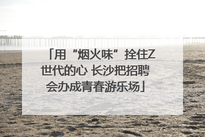 用“烟火味”拴住Z世代的心 长沙把招聘会办成青春游乐场