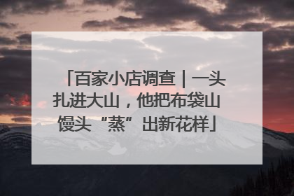 百家小店调查｜一头扎进大山，他把布袋山馒头“蒸”出新花样