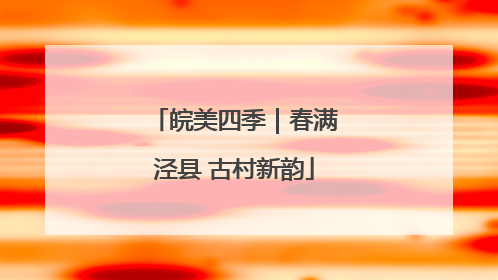 皖美四季｜春满泾县 古村新韵