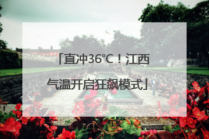 直冲36℃！江西气温开启狂飙模式
