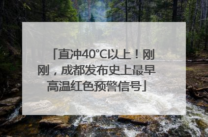 直冲40℃以上！刚刚，成都发布史上最早高温红色预警信号