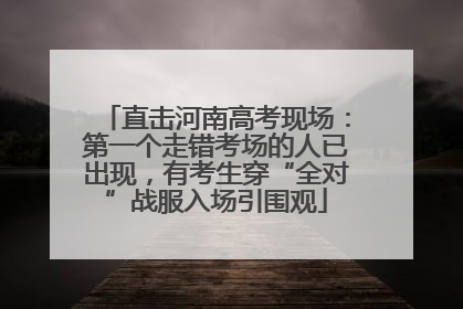 直击河南高考现场：第一个走错考场的人已出现，有考生穿“全对”战服入场引围观