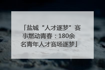 盐城“人才逐梦”赛事燃动青春：180余名青年人才赛场逐梦