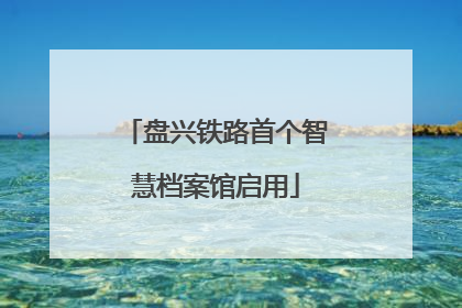 盘兴铁路首个智慧档案馆启用