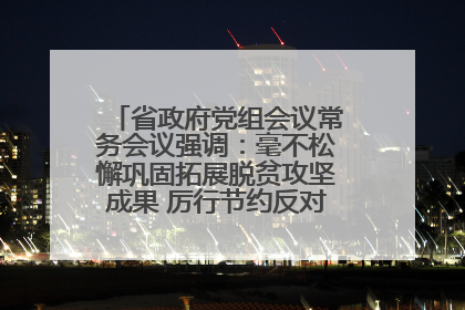 省政府党组会议常务会议强调：毫不松懈巩固拓展脱贫攻坚成果 厉行节约反对浪费弘扬优良作风
