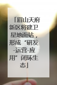 眉山天府新区将建卫星地面站，形成“研发-运营-应用”闭环生态