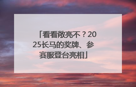 看看敞亮不？2025长马的奖牌、参赛服登台亮相