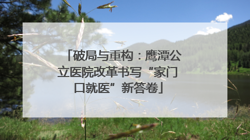 破局与重构：鹰潭公立医院改革书写“家门口就医”新答卷