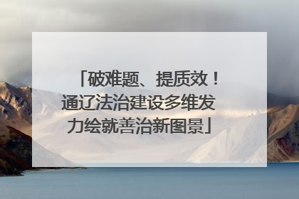 破难题、提质效！通辽法治建设多维发力绘就善治新图景