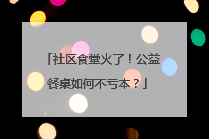 社区食堂火了！公益餐桌如何不亏本？