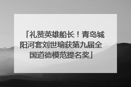 礼赞英雄船长！青岛城阳河套刘世瑜获第九届全国道德模范提名奖
