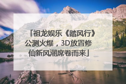 祖龙娱乐《踏风行》公测火爆，3D放置修仙新风潮席卷而来