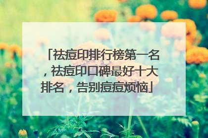 祛痘印排行榜第一名，祛痘印口碑最好十大排名，告别痘痘烦恼