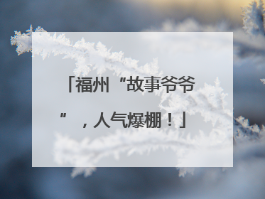 福州“故事爷爷”，人气爆棚！