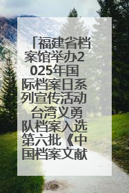 福建省档案馆举办2025年国际档案日系列宣传活动 台湾义勇队档案入选第六批《中国档案文献遗产名录》