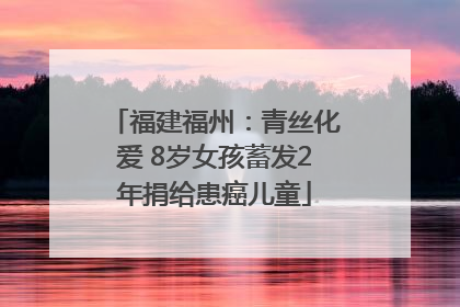 福建福州：青丝化爱 8岁女孩蓄发2年捐给患癌儿童