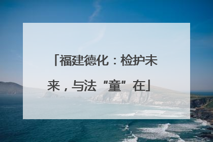 福建德化：检护未来，与法“童”在