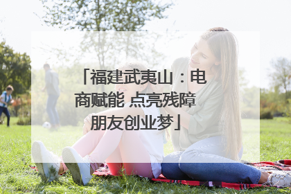 福建武夷山：电商赋能 点亮残障朋友创业梦